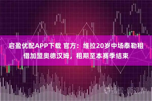 启盈优配APP下载 官方：维拉20岁中场泰勒租借加盟奥德汉姆，租期至本赛季结束