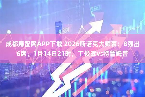成都赚配网APP下载 2026斯诺克大师赛：8强出6席，1月14日21时，丁俊晖vs特鲁姆普