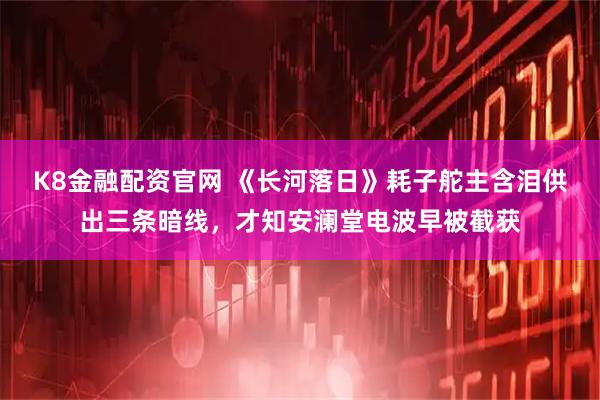 K8金融配资官网 《长河落日》耗子舵主含泪供出三条暗线，才知安澜堂电波早被截获