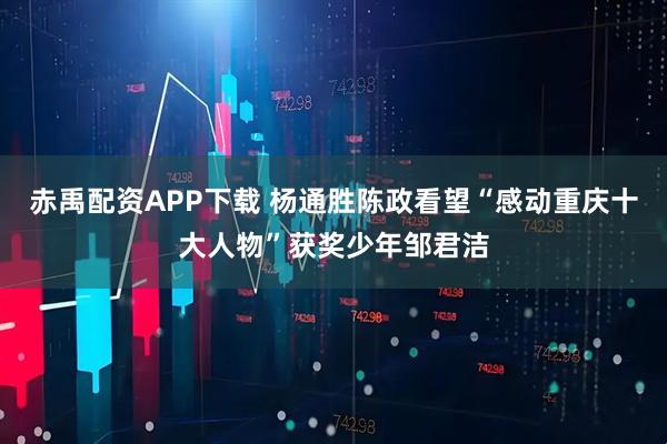 赤禹配资APP下载 杨通胜陈政看望“感动重庆十大人物”获奖少年邹君洁