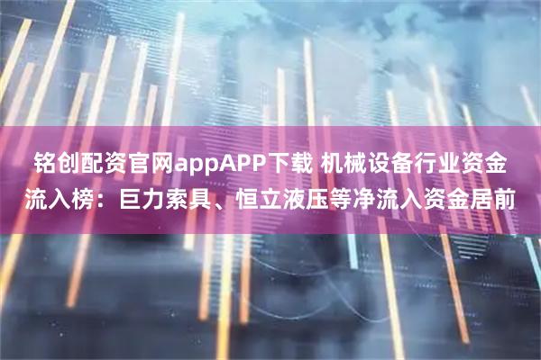 铭创配资官网appAPP下载 机械设备行业资金流入榜：巨力索具、恒立液压等净流入资金居前