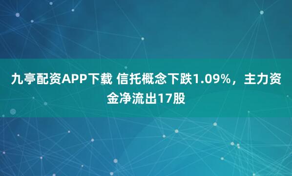 九亭配资APP下载 信托概念下跌1.09%，主力资金净流出17股