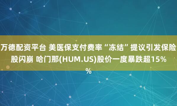 万德配资平台 美医保支付费率“冻结”提议引发保险股闪崩 哈门那(HUM.US)股价一度暴跌超15%