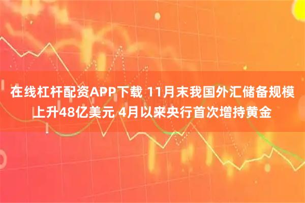 在线杠杆配资APP下载 11月末我国外汇储备规模上升48亿美元 4月以来央行首次增持黄金