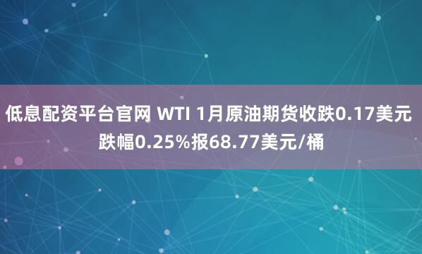 低息配资平台官网 WTI 1月原油期货收跌0.17美元 跌幅0.25%报68.77美元/桶