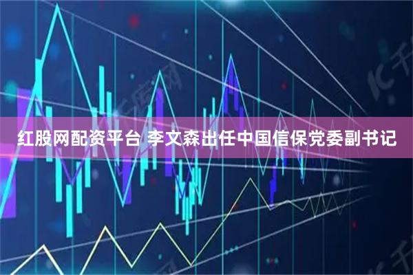 红股网配资平台 李文森出任中国信保党委副书记
