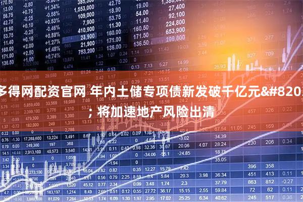 多得网配资官网 年内土储专项债新发破千亿元​ 将加速地产风险出清