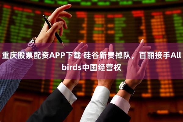 重庆股票配资APP下载 硅谷新贵掉队，百丽接手Allbirds中国经营权
