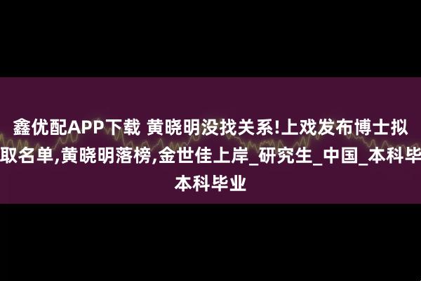 鑫优配APP下载 黄晓明没找关系!上戏发布博士拟录取名单,黄晓明落榜,金世佳上岸_研究生_中国_本科毕业
