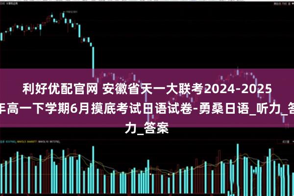 利好优配官网 安徽省天一大联考2024-2025学年高一下学期6月摸底考试日语试卷-勇桑日语_听力_答案