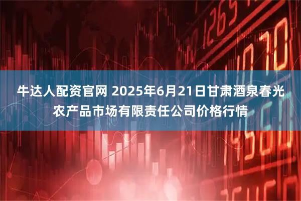 牛达人配资官网 2025年6月21日甘肃酒泉春光农产品市场有限责任公司价格行情