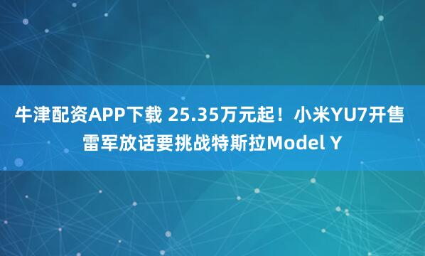 牛津配资APP下载 25.35万元起！小米YU7开售 雷军放话要挑战特斯拉Model Y