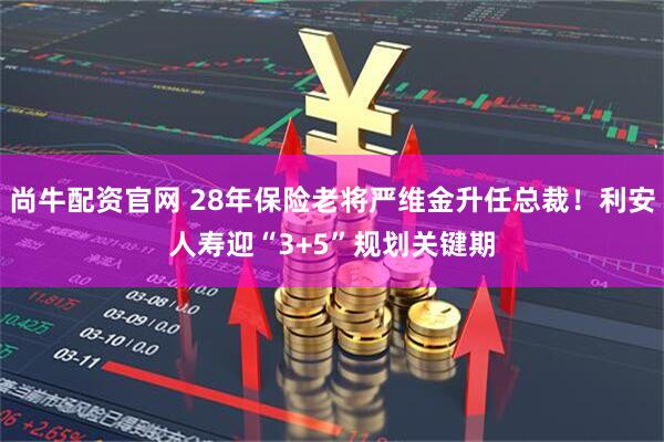 尚牛配资官网 28年保险老将严维金升任总裁！利安人寿迎“3+5”规划关键期