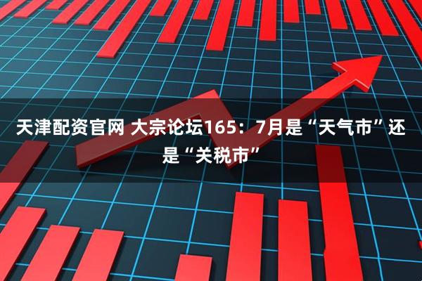 天津配资官网 大宗论坛165：7月是“天气市”还是“关税市”
