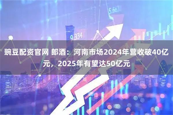 豌豆配资官网 郎酒：河南市场2024年营收破40亿元，2025年有望达50亿元