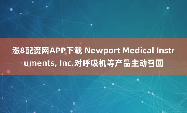 涨8配资网APP下载 Newport Medical Instruments, Inc.对呼吸机等产品主动召回