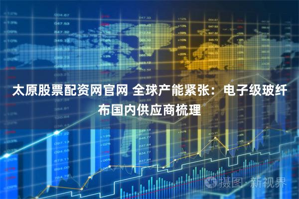 太原股票配资网官网 全球产能紧张：电子级玻纤布国内供应商梳理