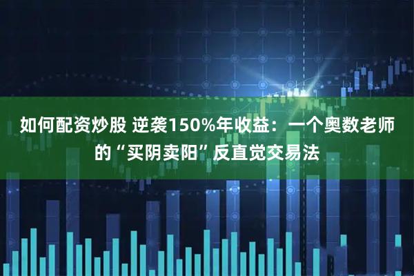 如何配资炒股 逆袭150%年收益：一个奥数老师的“买阴卖阳”反直觉交易法