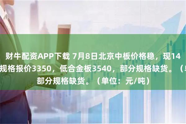 财牛配资APP下载 7月8日北京中板价格稳，现14-20mm主流规格报价3350，低合金板3540，部分规格缺货。（单位：元/吨）