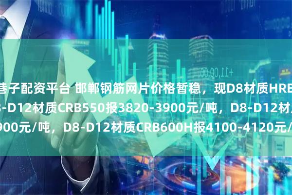 金巷子配资平台 邯郸钢筋网片价格暂稳，现D8材质HRB400报3930元/吨，D8-D12材质CRB550报3820-3900元/吨，D8-D12材质CRB600H报4100-4120元/吨。