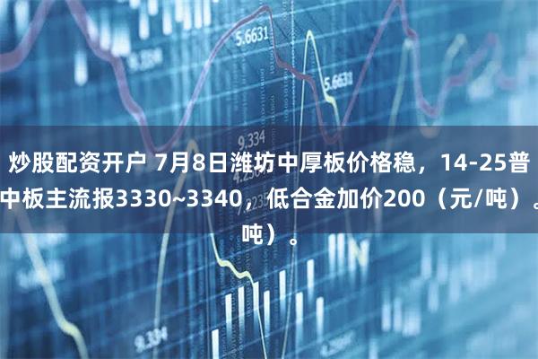 炒股配资开户 7月8日潍坊中厚板价格稳，14-25普中板主流报3330~3340，低合金加价200（元/吨）。