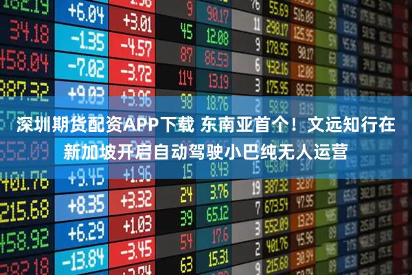 深圳期货配资APP下载 东南亚首个！文远知行在新加坡开启自动驾驶小巴纯无人运营