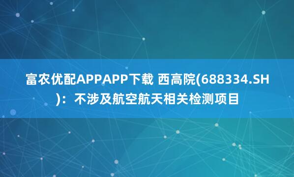 富农优配APPAPP下载 西高院(688334.SH)：不涉及航空航天相关检测项目
