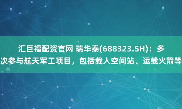 汇巨福配资官网 瑞华泰(688323.SH)：多次参与航天军工项目，包括载人空间站、运载火箭等