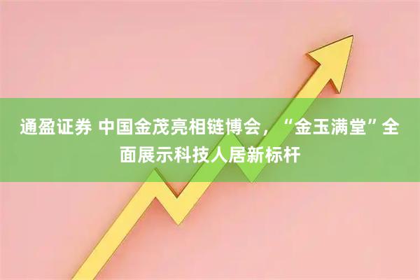 通盈证券 中国金茂亮相链博会，“金玉满堂”全面展示科技人居新标杆