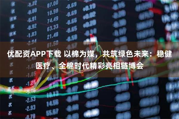 优配资APP下载 以棉为媒，共筑绿色未来：稳健医疗、全棉时代精彩亮相链博会