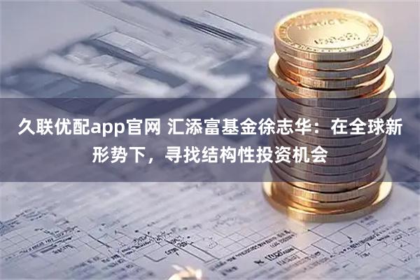 久联优配app官网 汇添富基金徐志华：在全球新形势下，寻找结构性投资机会