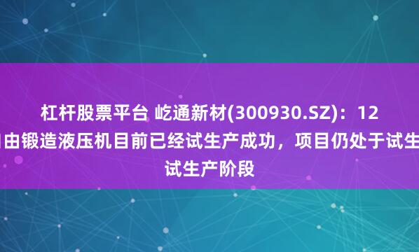 杠杆股票平台 屹通新材(300930.SZ)：125MN自由锻造液压机目前已经试生产成功，项目仍处于试生产阶段