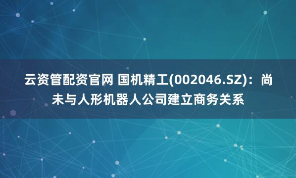 云资管配资官网 国机精工(002046.SZ)：尚未与人形机器人公司建立商务关系