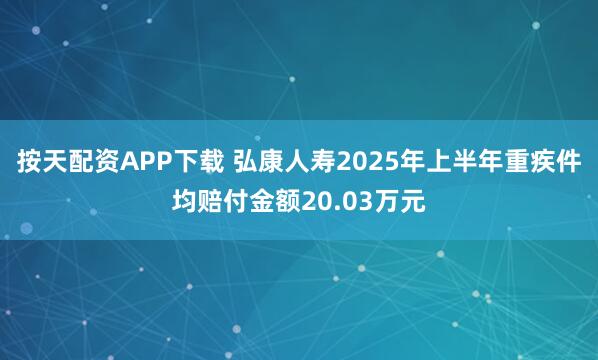 按天配资APP下载 弘康人寿2025年上半年重疾件均赔付金额20.03万元