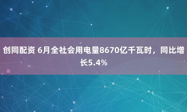 创同配资 6月全社会用电量8670亿千瓦时，同比增长5.4%