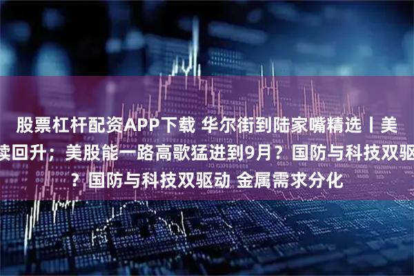股票杠杆配资APP下载 华尔街到陆家嘴精选丨美国消费者信心继续回升；美股能一路高歌猛进到9月？国防与科技双驱动 金属需求分化