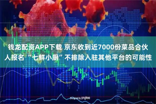 钱龙配资APP下载 京东收到近7000份菜品合伙人报名 “七鲜小厨”不排除入驻其他平台的可能性