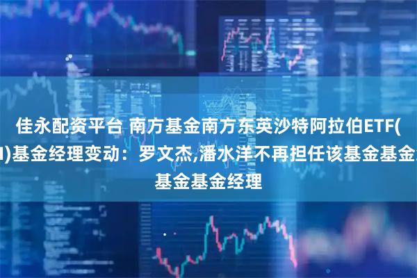 佳永配资平台 南方基金南方东英沙特阿拉伯ETF(QDII)基金经理变动：罗文杰,潘水洋不再担任该基金基金经理