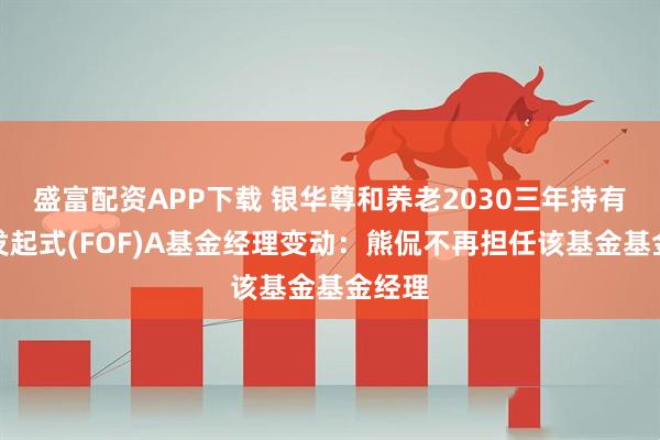 盛富配资APP下载 银华尊和养老2030三年持有混合发起式(FOF)A基金经理变动：熊侃不再担任该基金基金经理