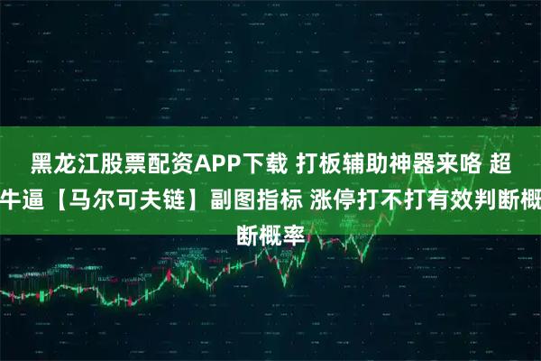 黑龙江股票配资APP下载 打板辅助神器来咯 超级牛逼【马尔可夫链】副图指标 涨停打不打有效判断概率