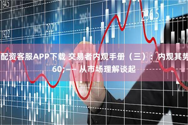 股票配资客服APP下载 交易者内观手册（三）：内观其势 —— 从市场理解谈起