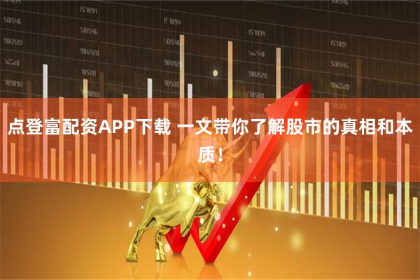 点登富配资APP下载 一文带你了解股市的真相和本质！