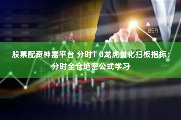 股票配资神器平台 分时T 0龙虎量化扫板指标：分时全仓绝密公式学习