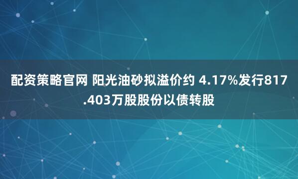 配资策略官网 阳光油砂拟溢价约 4.17%发行817.403万股股份以债转股