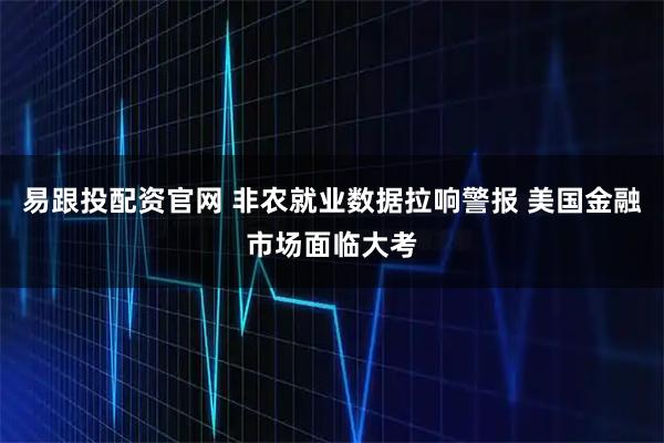 易跟投配资官网 非农就业数据拉响警报 美国金融市场面临大考