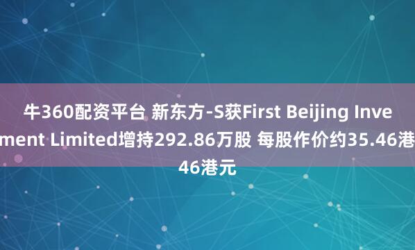 牛360配资平台 新东方-S获First Beijing Investment Limited增持292.86万股 每股作价约35.46港元