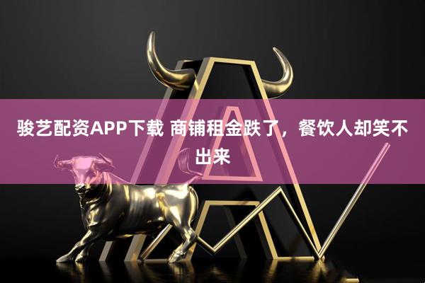 骏艺配资APP下载 商铺租金跌了，餐饮人却笑不出来