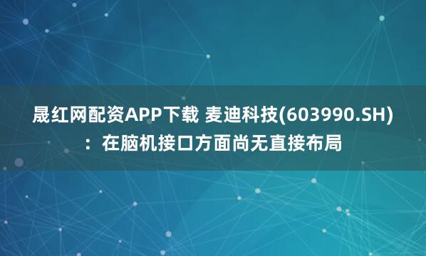 晟红网配资APP下载 麦迪科技(603990.SH)：在脑机接口方面尚无直接布局