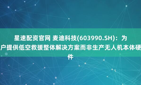 星速配资官网 麦迪科技(603990.SH)：为客户提供低空救援整体解决方案而非生产无人机本体硬件