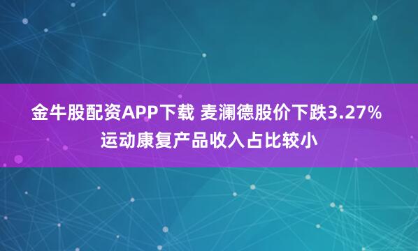 金牛股配资APP下载 麦澜德股价下跌3.27% 运动康复产品收入占比较小